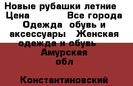 Новые рубашки летние › Цена ­ 2 000 - Все города Одежда, обувь и аксессуары » Женская одежда и обувь   . Амурская обл.,Константиновский р-н